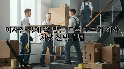 이사짐 양에 딱 맞는 트럭 고르기: 이사 차량 선택 꿀팁