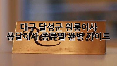 대구 달성군 원룸이사, 용달이사 종류별 완벽 가이드 🚚💨
